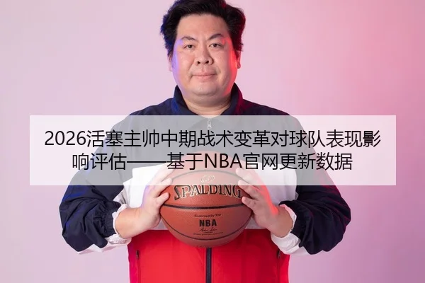 2026活塞主帅中期战术变革对球队表现影响评估——基于NBA官网更新数据