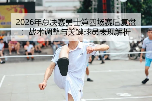 2026年总决赛勇士第四场赛后复盘：战术调整与关键球员表现解析