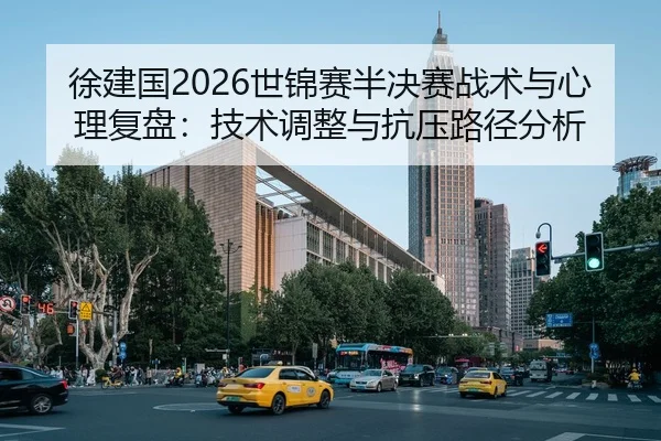 徐建国2026世锦赛半决赛战术与心理复盘：技术调整与抗压路径分析